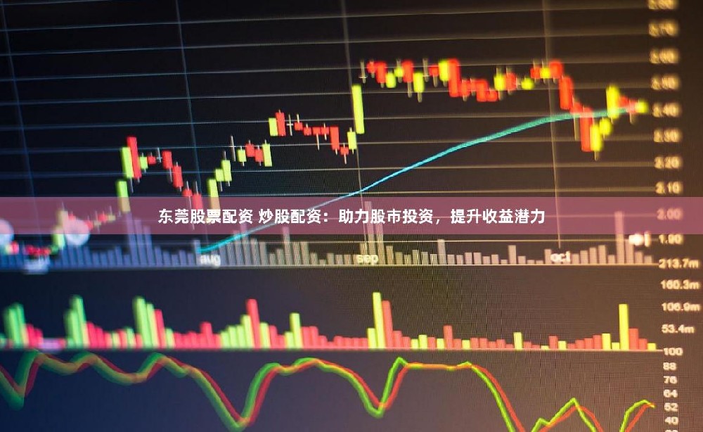 东莞股票配资 炒股配资：助力股市投资，提升收益潜力