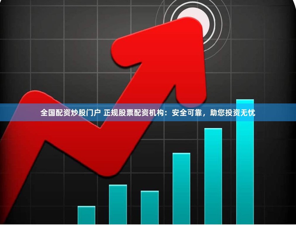 全国配资炒股门户 正规股票配资机构：安全可靠，助您投资无忧