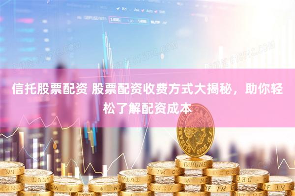 信托股票配资 股票配资收费方式大揭秘，助你轻松了解配资成本